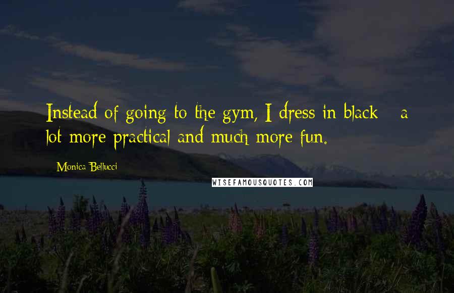 Monica Bellucci Quotes: Instead of going to the gym, I dress in black - a lot more practical and much more fun.