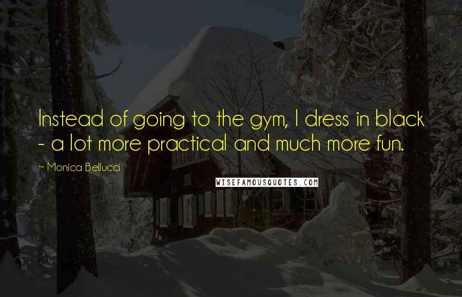 Monica Bellucci Quotes: Instead of going to the gym, I dress in black - a lot more practical and much more fun.