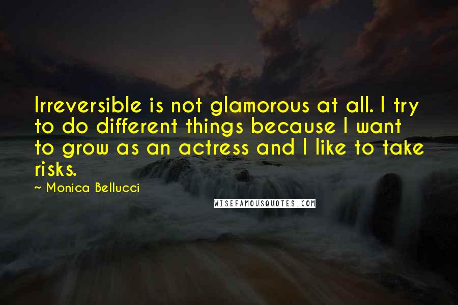 Monica Bellucci Quotes: Irreversible is not glamorous at all. I try to do different things because I want to grow as an actress and I like to take risks.