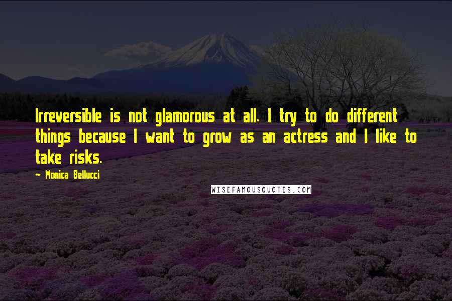 Monica Bellucci Quotes: Irreversible is not glamorous at all. I try to do different things because I want to grow as an actress and I like to take risks.