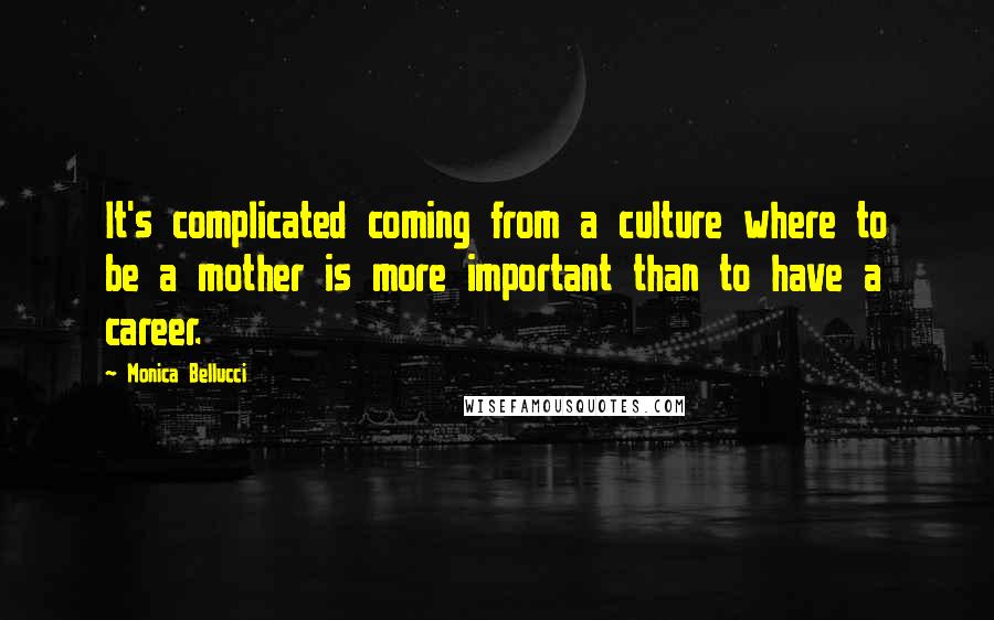 Monica Bellucci Quotes: It's complicated coming from a culture where to be a mother is more important than to have a career.