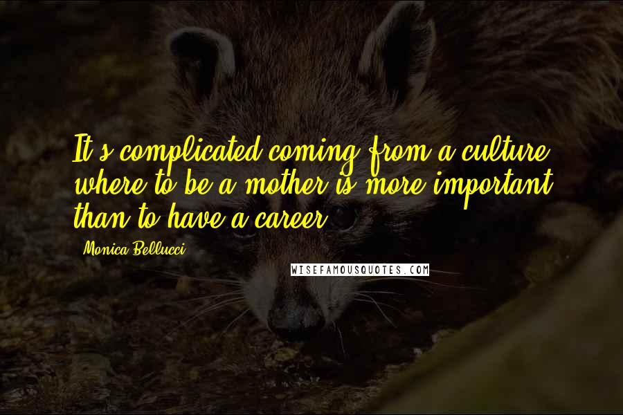 Monica Bellucci Quotes: It's complicated coming from a culture where to be a mother is more important than to have a career.