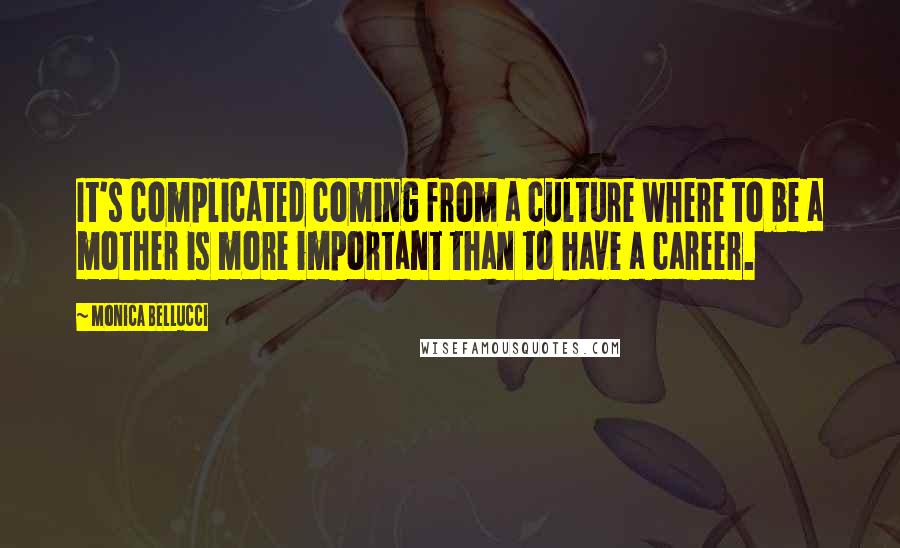 Monica Bellucci Quotes: It's complicated coming from a culture where to be a mother is more important than to have a career.