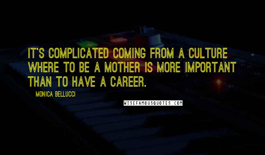 Monica Bellucci Quotes: It's complicated coming from a culture where to be a mother is more important than to have a career.