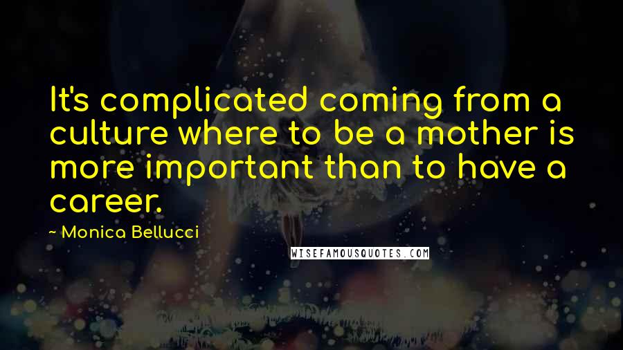 Monica Bellucci Quotes: It's complicated coming from a culture where to be a mother is more important than to have a career.