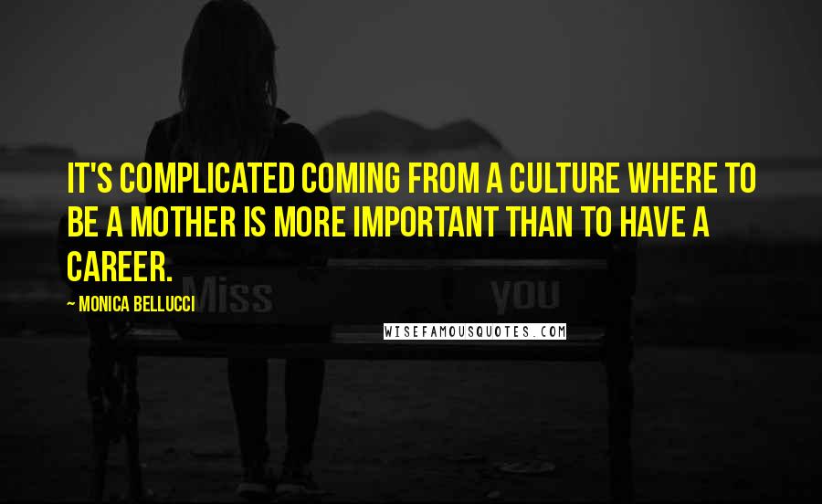 Monica Bellucci Quotes: It's complicated coming from a culture where to be a mother is more important than to have a career.
