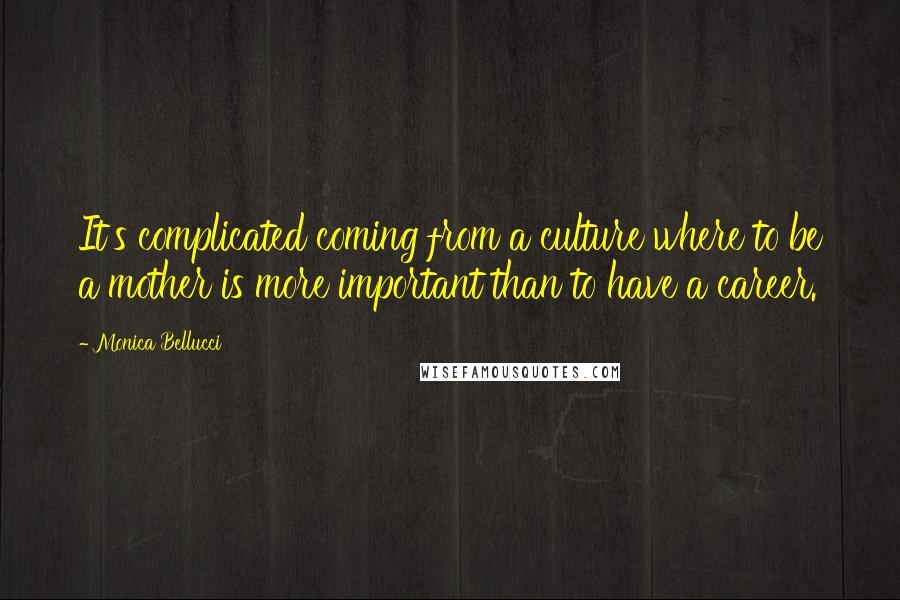 Monica Bellucci Quotes: It's complicated coming from a culture where to be a mother is more important than to have a career.