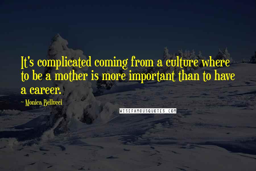 Monica Bellucci Quotes: It's complicated coming from a culture where to be a mother is more important than to have a career.