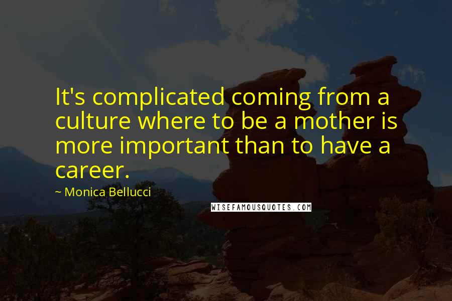 Monica Bellucci Quotes: It's complicated coming from a culture where to be a mother is more important than to have a career.
