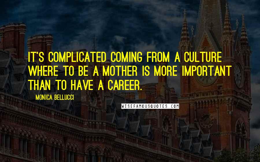 Monica Bellucci Quotes: It's complicated coming from a culture where to be a mother is more important than to have a career.