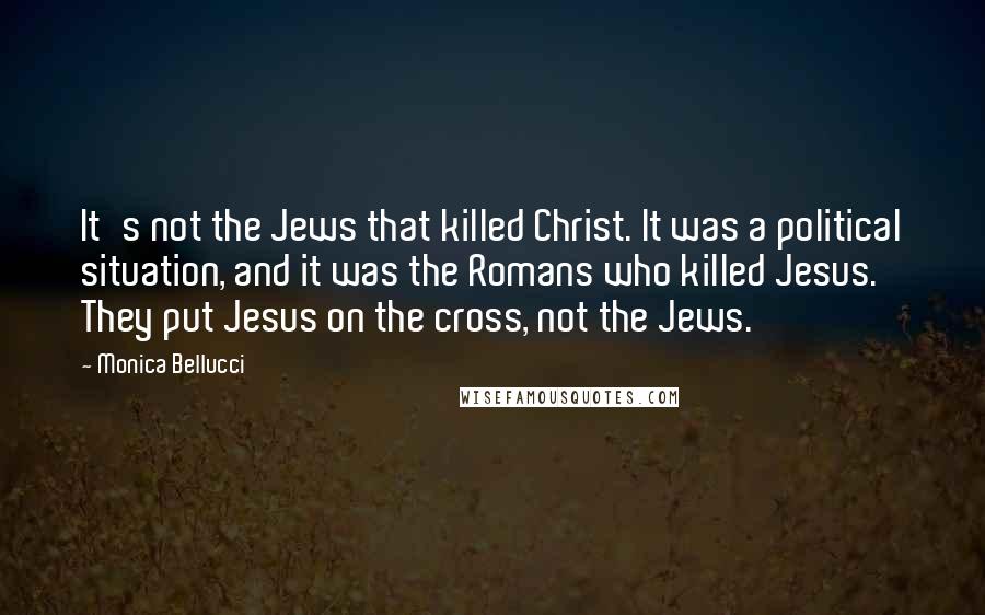 Monica Bellucci Quotes: It's not the Jews that killed Christ. It was a political situation, and it was the Romans who killed Jesus. They put Jesus on the cross, not the Jews.