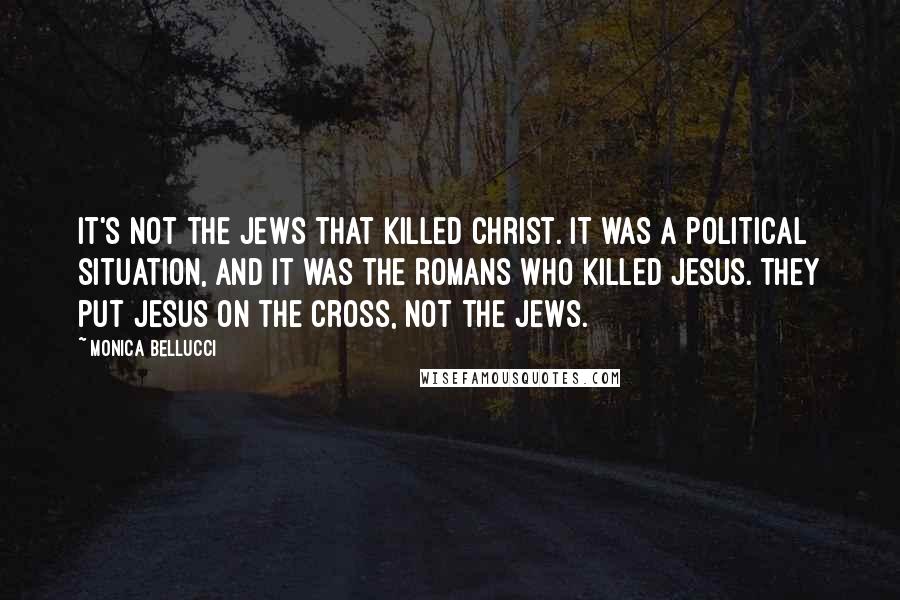 Monica Bellucci Quotes: It's not the Jews that killed Christ. It was a political situation, and it was the Romans who killed Jesus. They put Jesus on the cross, not the Jews.