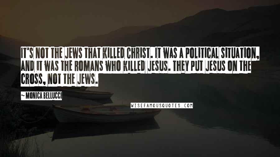 Monica Bellucci Quotes: It's not the Jews that killed Christ. It was a political situation, and it was the Romans who killed Jesus. They put Jesus on the cross, not the Jews.