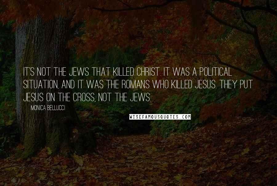 Monica Bellucci Quotes: It's not the Jews that killed Christ. It was a political situation, and it was the Romans who killed Jesus. They put Jesus on the cross, not the Jews.