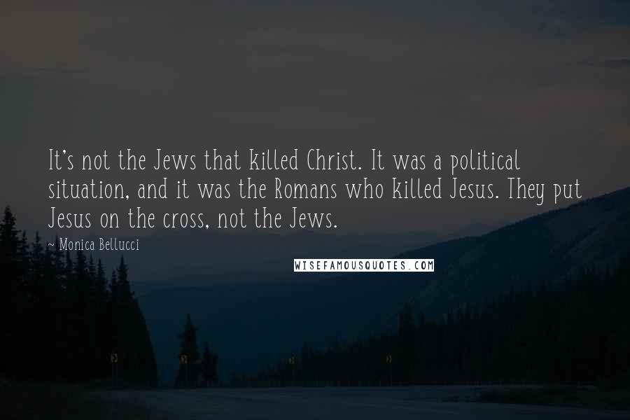 Monica Bellucci Quotes: It's not the Jews that killed Christ. It was a political situation, and it was the Romans who killed Jesus. They put Jesus on the cross, not the Jews.