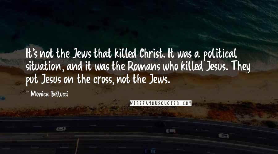 Monica Bellucci Quotes: It's not the Jews that killed Christ. It was a political situation, and it was the Romans who killed Jesus. They put Jesus on the cross, not the Jews.