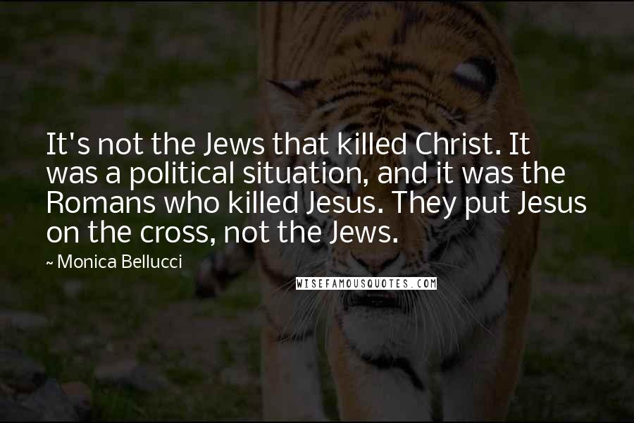 Monica Bellucci Quotes: It's not the Jews that killed Christ. It was a political situation, and it was the Romans who killed Jesus. They put Jesus on the cross, not the Jews.