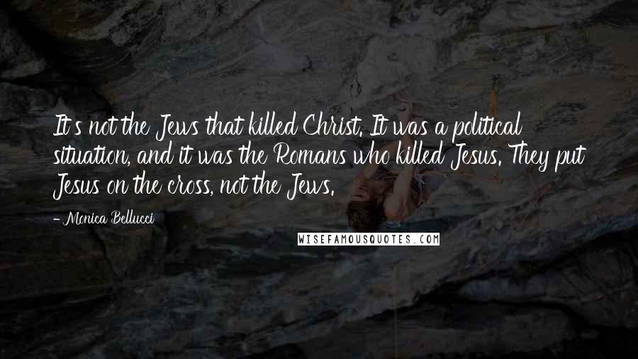 Monica Bellucci Quotes: It's not the Jews that killed Christ. It was a political situation, and it was the Romans who killed Jesus. They put Jesus on the cross, not the Jews.