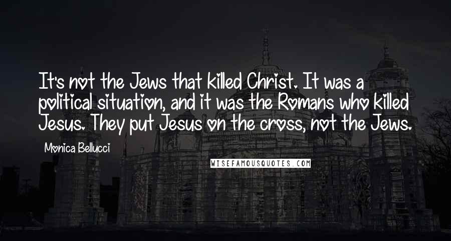 Monica Bellucci Quotes: It's not the Jews that killed Christ. It was a political situation, and it was the Romans who killed Jesus. They put Jesus on the cross, not the Jews.