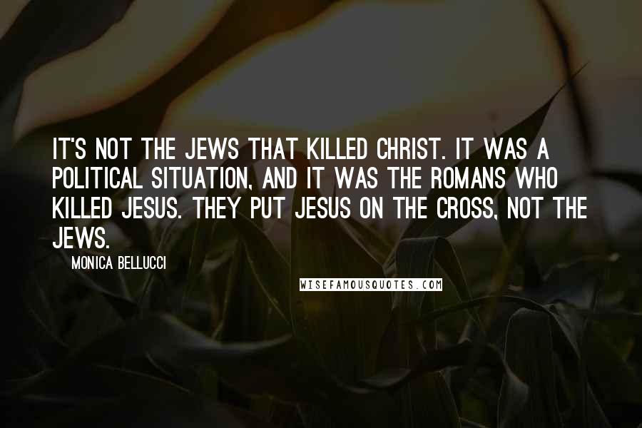Monica Bellucci Quotes: It's not the Jews that killed Christ. It was a political situation, and it was the Romans who killed Jesus. They put Jesus on the cross, not the Jews.