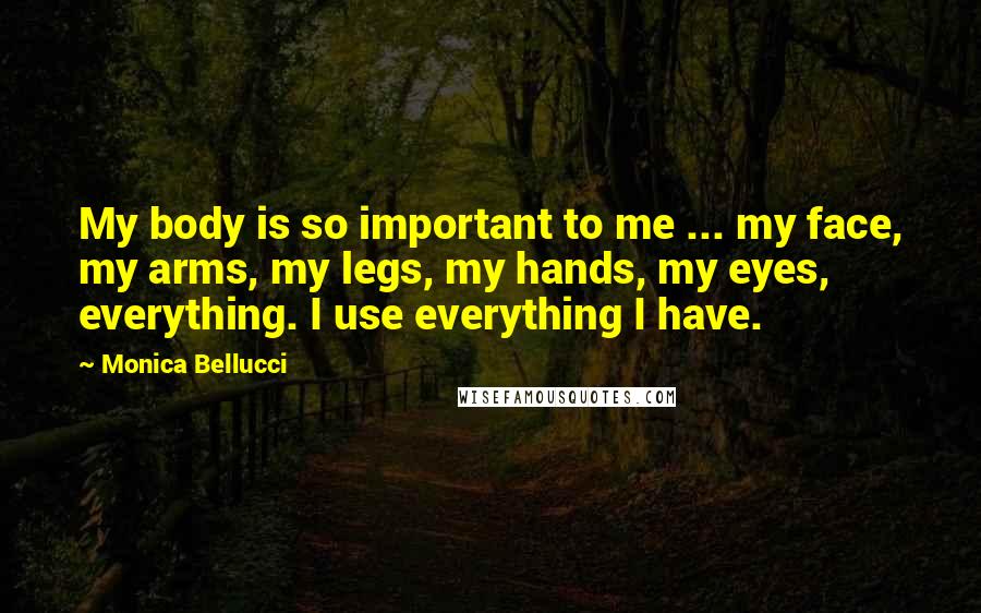 Monica Bellucci Quotes: My body is so important to me ... my face, my arms, my legs, my hands, my eyes, everything. I use everything I have.