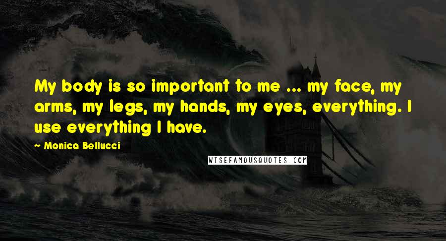 Monica Bellucci Quotes: My body is so important to me ... my face, my arms, my legs, my hands, my eyes, everything. I use everything I have.