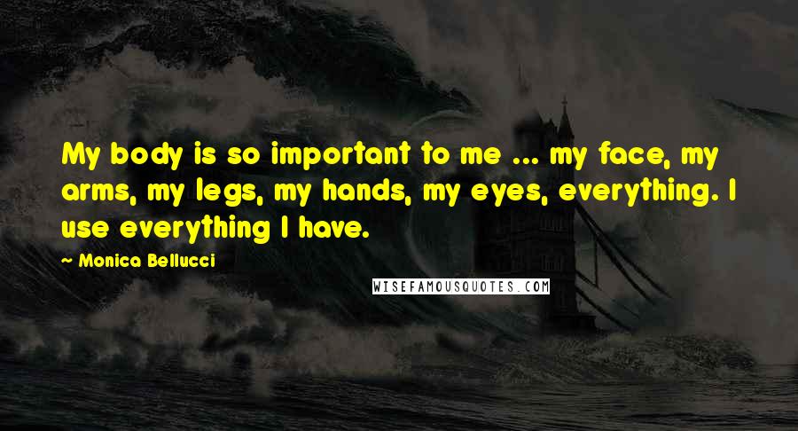 Monica Bellucci Quotes: My body is so important to me ... my face, my arms, my legs, my hands, my eyes, everything. I use everything I have.