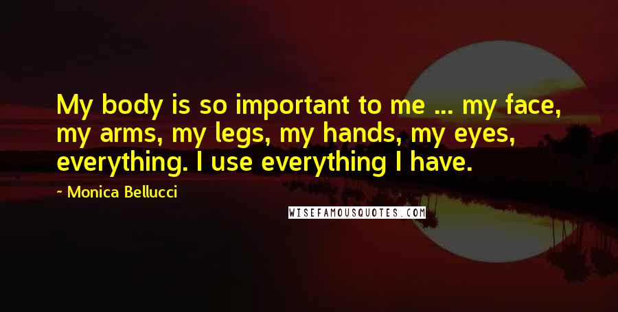 Monica Bellucci Quotes: My body is so important to me ... my face, my arms, my legs, my hands, my eyes, everything. I use everything I have.