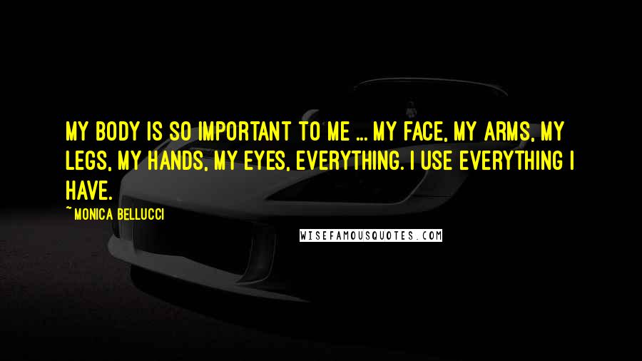 Monica Bellucci Quotes: My body is so important to me ... my face, my arms, my legs, my hands, my eyes, everything. I use everything I have.