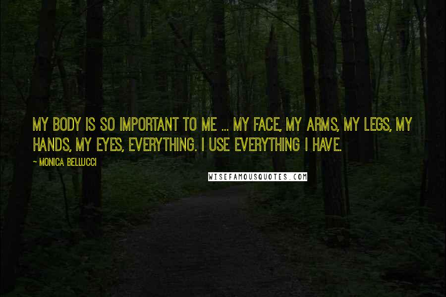 Monica Bellucci Quotes: My body is so important to me ... my face, my arms, my legs, my hands, my eyes, everything. I use everything I have.