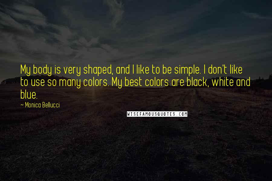 Monica Bellucci Quotes: My body is very shaped, and I like to be simple. I don't like to use so many colors. My best colors are black, white and blue.