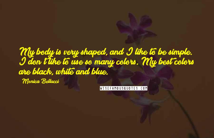 Monica Bellucci Quotes: My body is very shaped, and I like to be simple. I don't like to use so many colors. My best colors are black, white and blue.