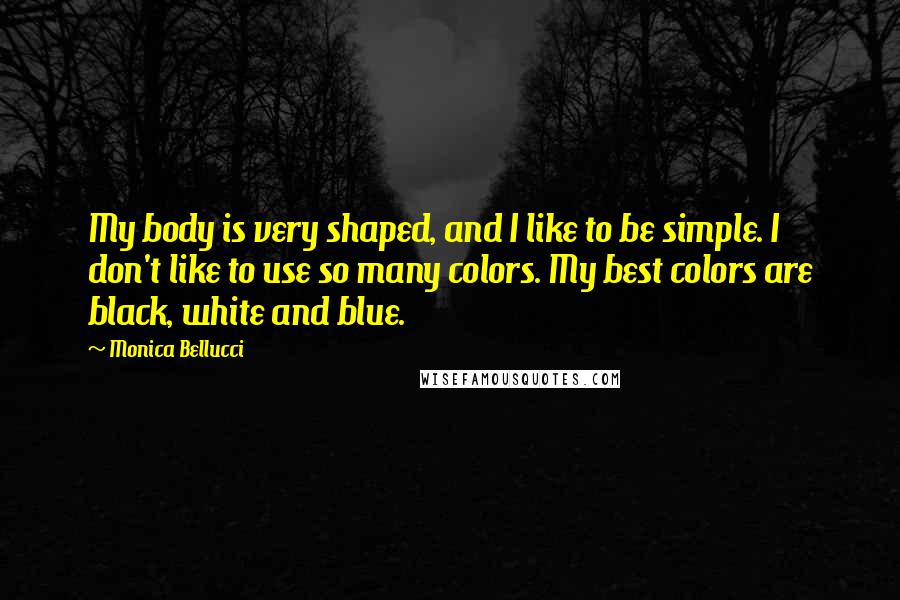 Monica Bellucci Quotes: My body is very shaped, and I like to be simple. I don't like to use so many colors. My best colors are black, white and blue.