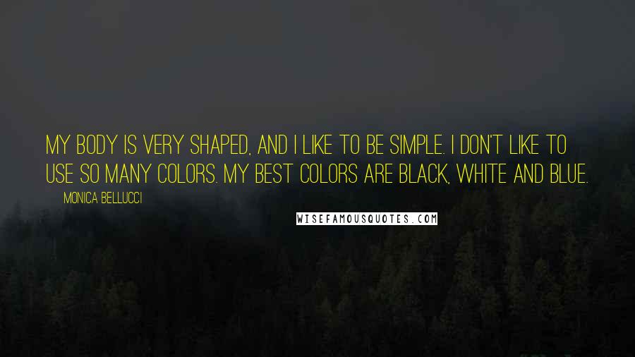 Monica Bellucci Quotes: My body is very shaped, and I like to be simple. I don't like to use so many colors. My best colors are black, white and blue.