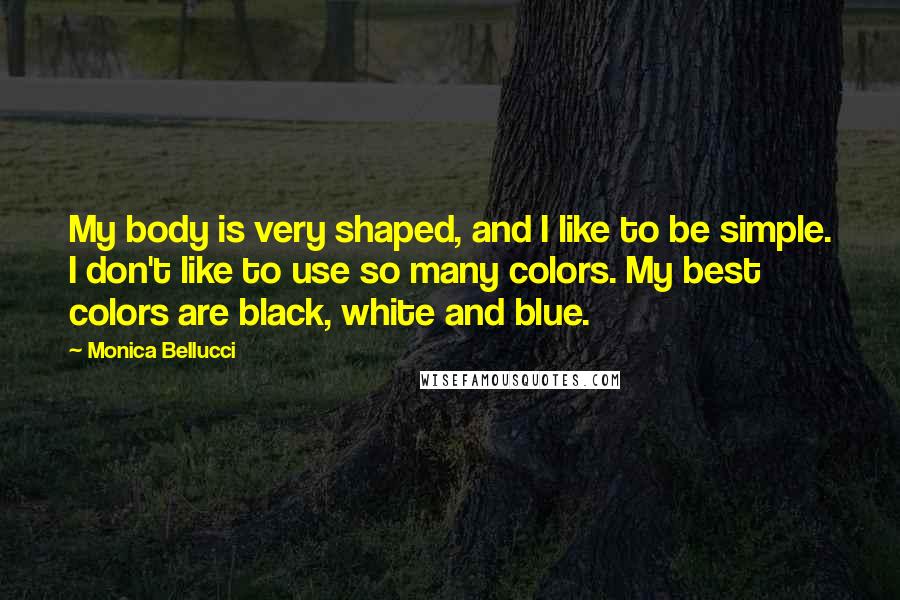 Monica Bellucci Quotes: My body is very shaped, and I like to be simple. I don't like to use so many colors. My best colors are black, white and blue.