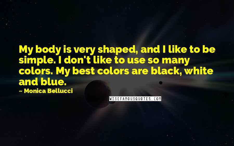 Monica Bellucci Quotes: My body is very shaped, and I like to be simple. I don't like to use so many colors. My best colors are black, white and blue.