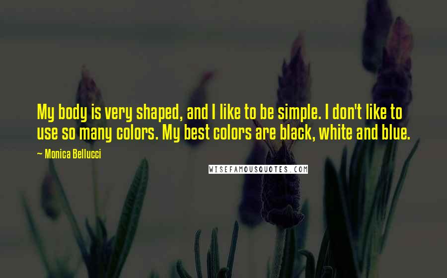 Monica Bellucci Quotes: My body is very shaped, and I like to be simple. I don't like to use so many colors. My best colors are black, white and blue.