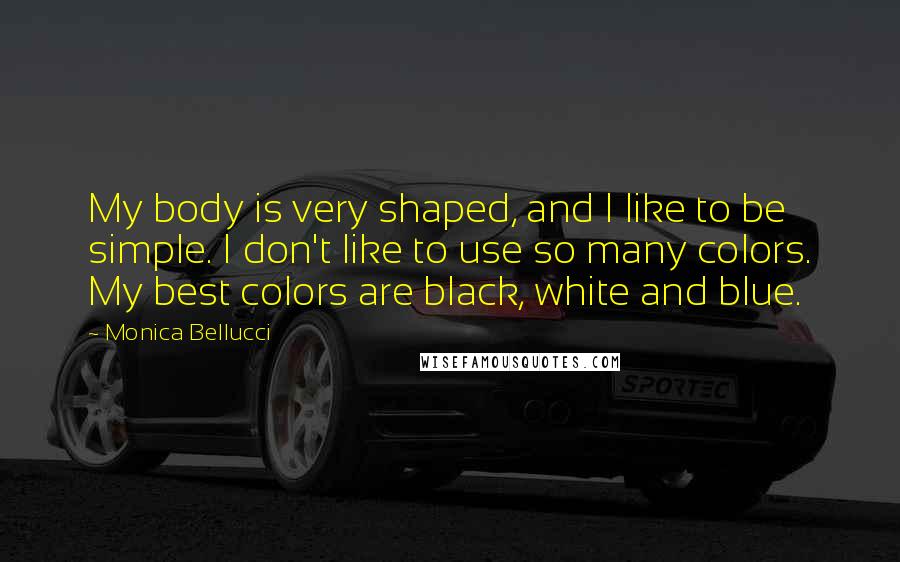 Monica Bellucci Quotes: My body is very shaped, and I like to be simple. I don't like to use so many colors. My best colors are black, white and blue.