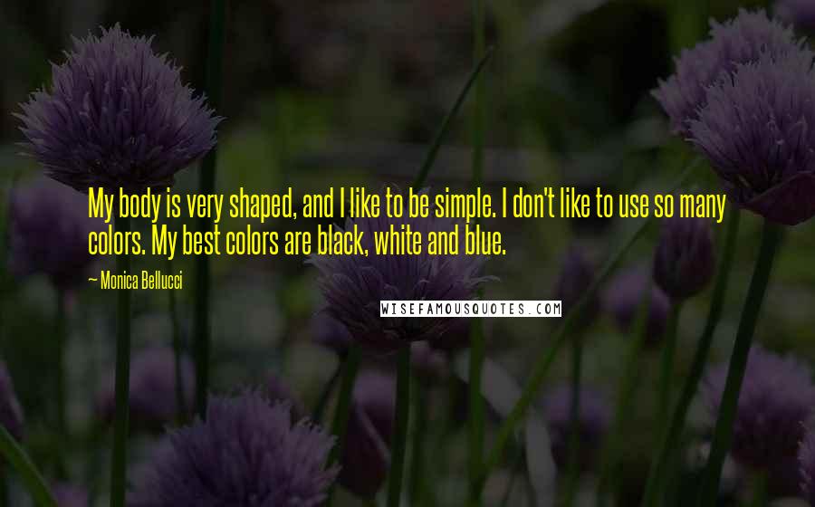 Monica Bellucci Quotes: My body is very shaped, and I like to be simple. I don't like to use so many colors. My best colors are black, white and blue.