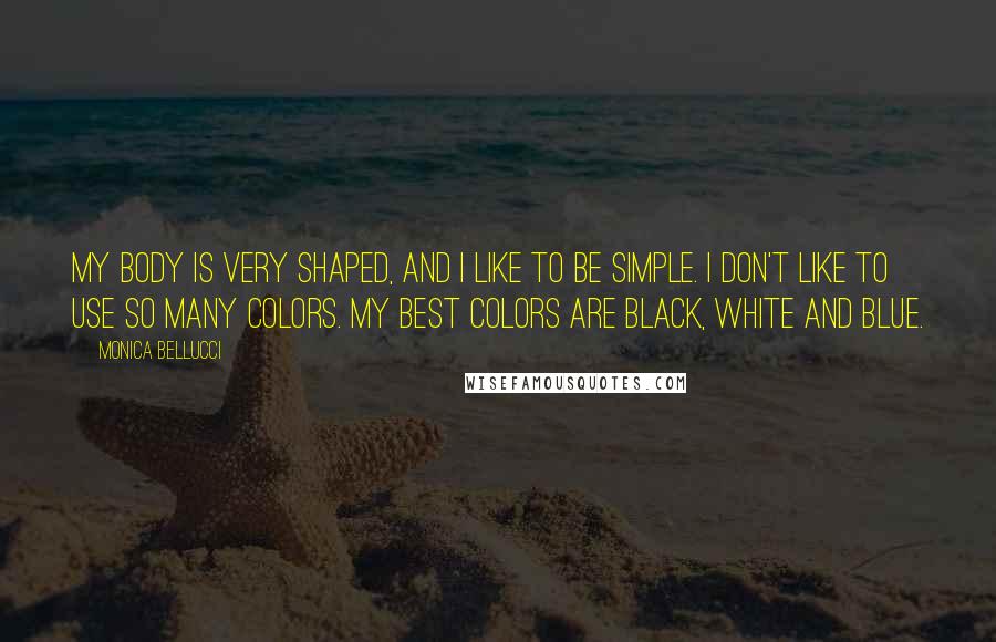 Monica Bellucci Quotes: My body is very shaped, and I like to be simple. I don't like to use so many colors. My best colors are black, white and blue.