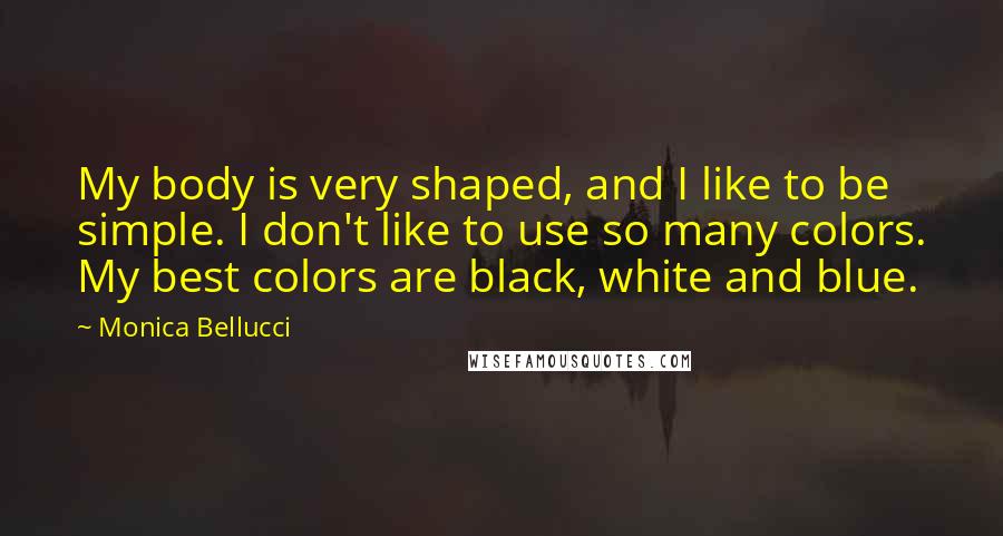 Monica Bellucci Quotes: My body is very shaped, and I like to be simple. I don't like to use so many colors. My best colors are black, white and blue.