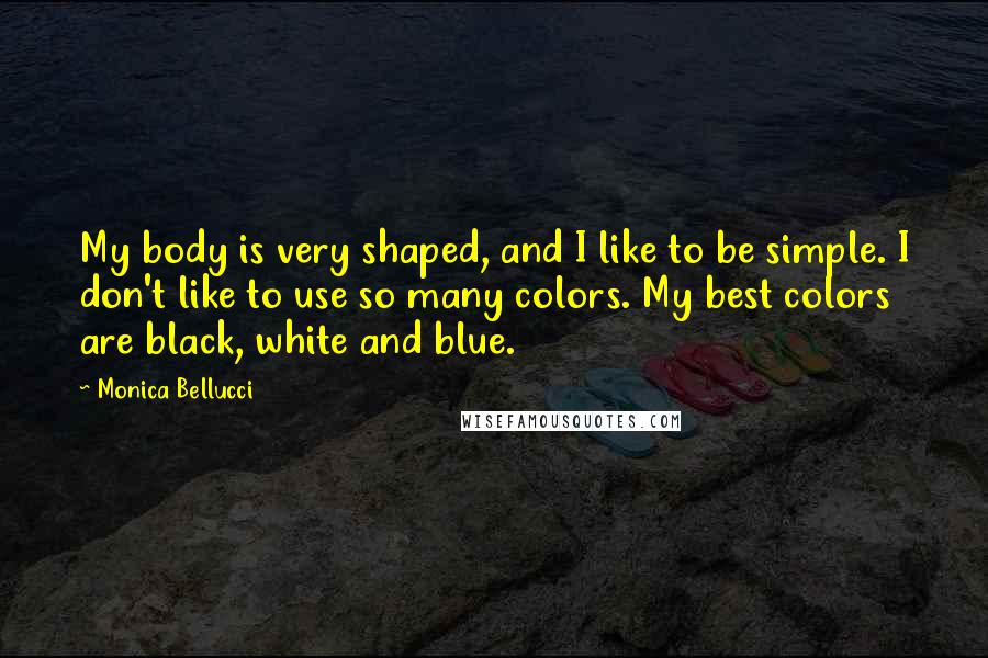 Monica Bellucci Quotes: My body is very shaped, and I like to be simple. I don't like to use so many colors. My best colors are black, white and blue.