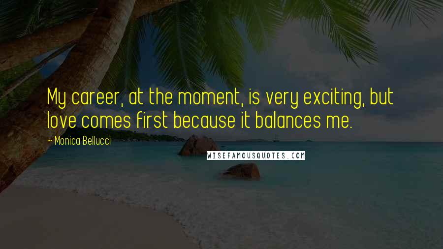 Monica Bellucci Quotes: My career, at the moment, is very exciting, but love comes first because it balances me.