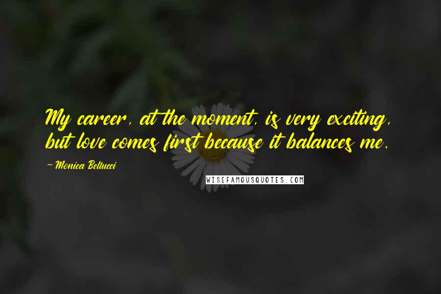 Monica Bellucci Quotes: My career, at the moment, is very exciting, but love comes first because it balances me.