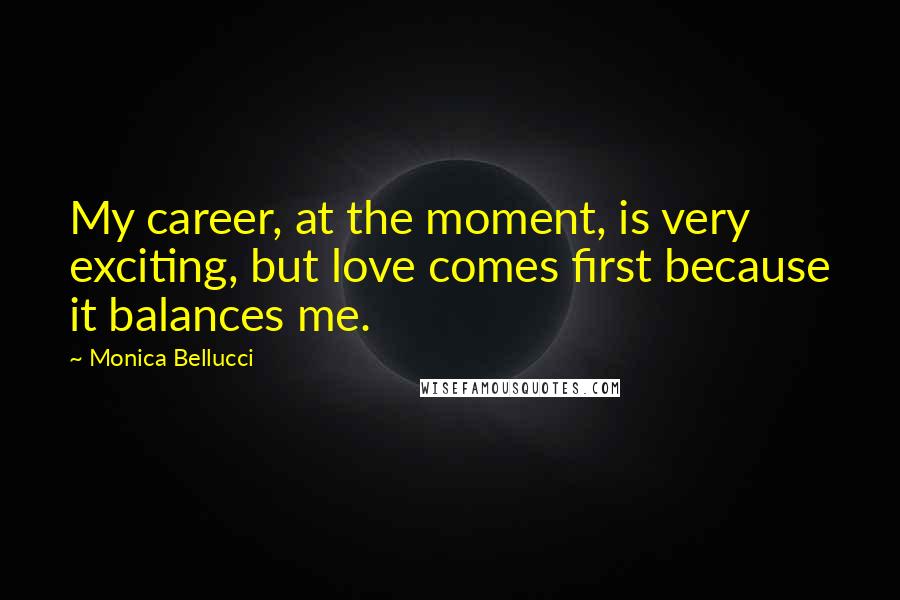 Monica Bellucci Quotes: My career, at the moment, is very exciting, but love comes first because it balances me.