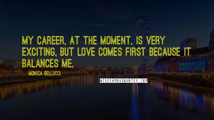 Monica Bellucci Quotes: My career, at the moment, is very exciting, but love comes first because it balances me.
