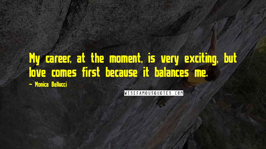 Monica Bellucci Quotes: My career, at the moment, is very exciting, but love comes first because it balances me.