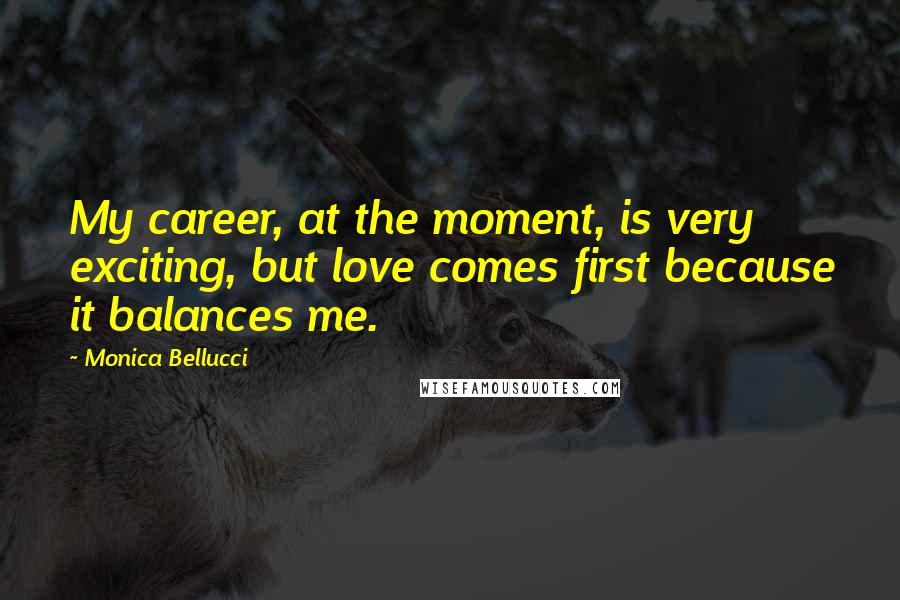Monica Bellucci Quotes: My career, at the moment, is very exciting, but love comes first because it balances me.