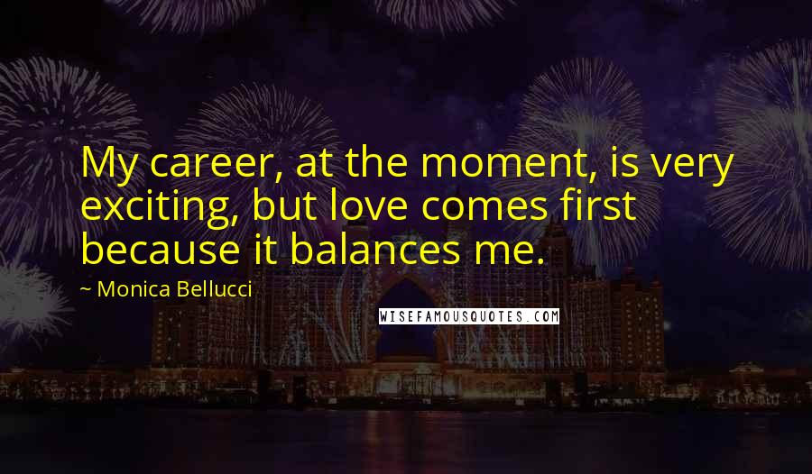 Monica Bellucci Quotes: My career, at the moment, is very exciting, but love comes first because it balances me.