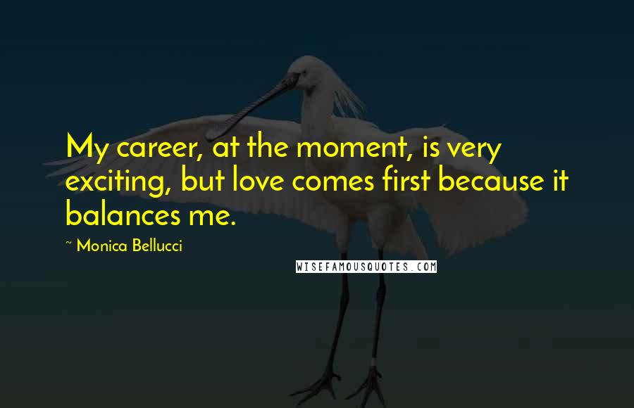Monica Bellucci Quotes: My career, at the moment, is very exciting, but love comes first because it balances me.